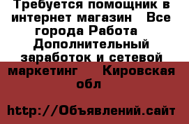 Требуется помощник в интернет-магазин - Все города Работа » Дополнительный заработок и сетевой маркетинг   . Кировская обл.